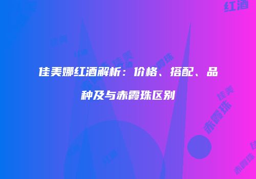 佳美娜红酒解析：价格、搭配、品种及与赤霞珠区别