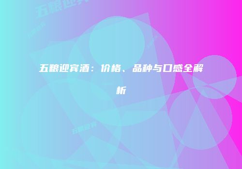 五粮迎宾酒：价格、品种与口感全解析