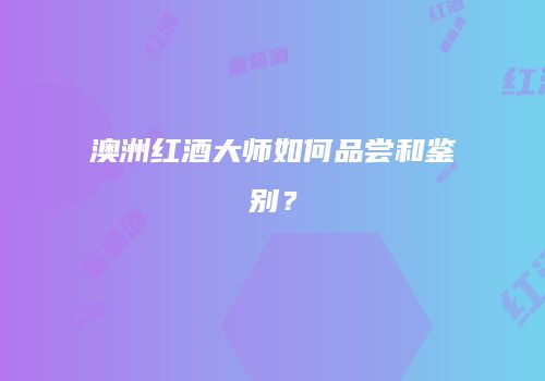 澳洲红酒大师如何品尝和鉴别？