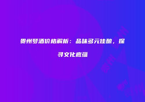 贵州梦酒价格解析：品味多元佳酿，探寻文化底蕴