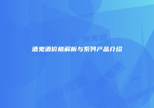 酒鬼酒价格解析与系列产品介绍