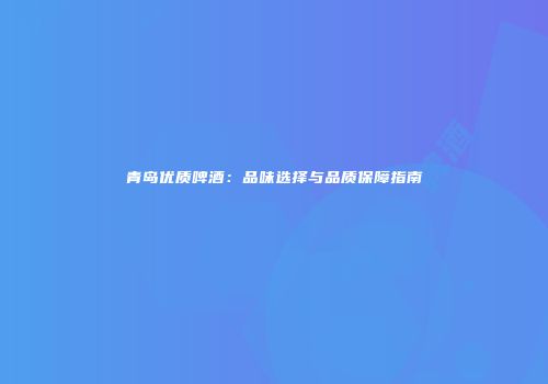 青岛优质啤酒：品味选择与品质保障指南