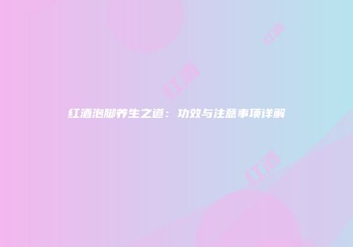 红酒泡脚养生之道：功效与注意事项详解