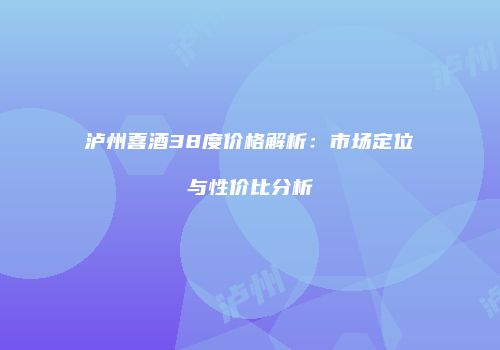 泸州喜酒38度价格解析：市场定位与性价比分析