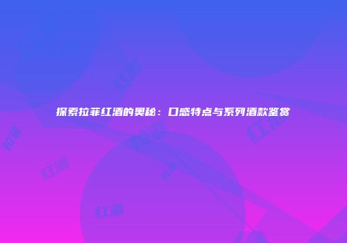 探索拉菲红酒的奥秘：口感特点与系列酒款鉴赏