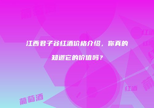 江西君子谷红酒价格介绍，你真的知道它的价值吗？