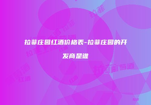 拉菲庄园红酒价格表-拉菲庄园的开发商是谁