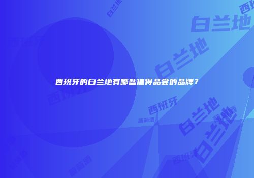 西班牙的白兰地有哪些值得品尝的品牌？