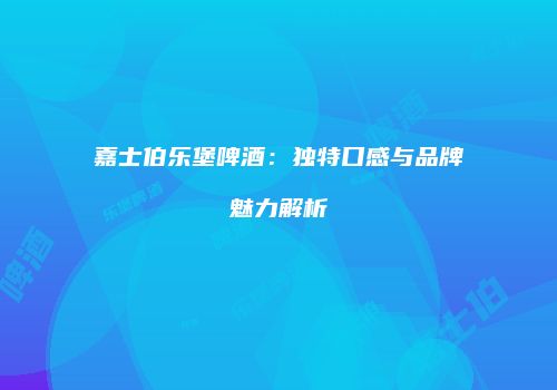 嘉士伯乐堡啤酒：独特口感与品牌魅力解析