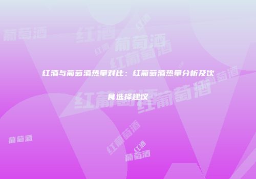 红酒与葡萄酒热量对比：红葡萄酒热量分析及饮食选择建议