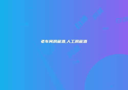 老车间洞藏酒,人工洞藏酒