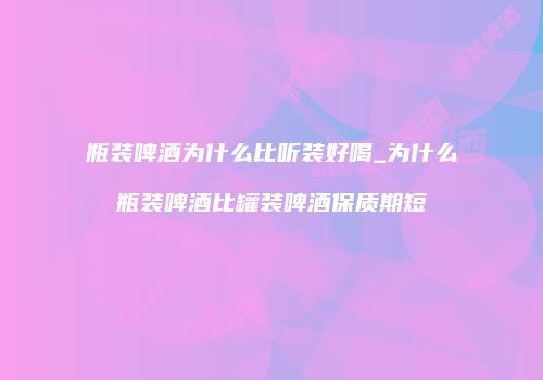 瓶装啤酒为什么比听装好喝_为什么瓶装啤酒比罐装啤酒保质期短