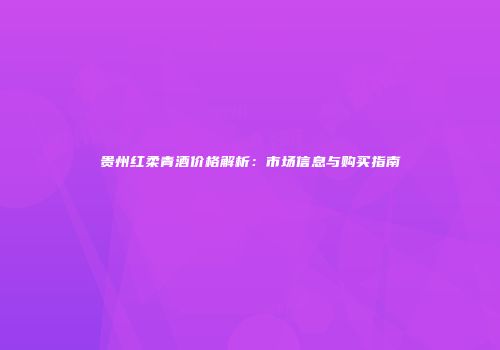 贵州红柔青酒价格解析：市场信息与购买指南