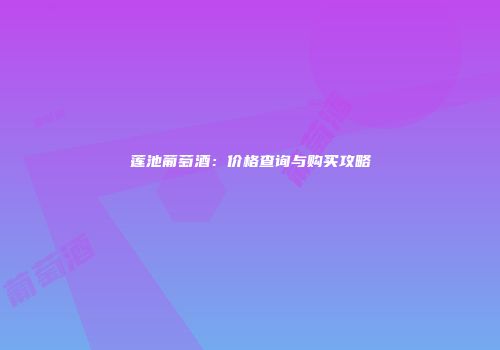 莲池葡萄酒：价格查询与购买攻略