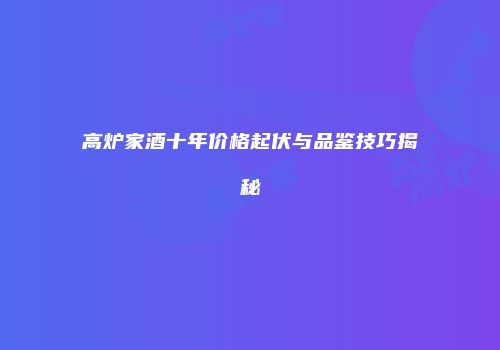 高炉家酒十年价格起伏与品鉴技巧揭秘