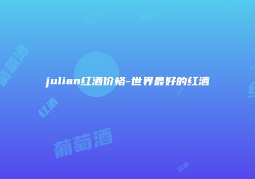 julian红酒价格-世界最好的红酒