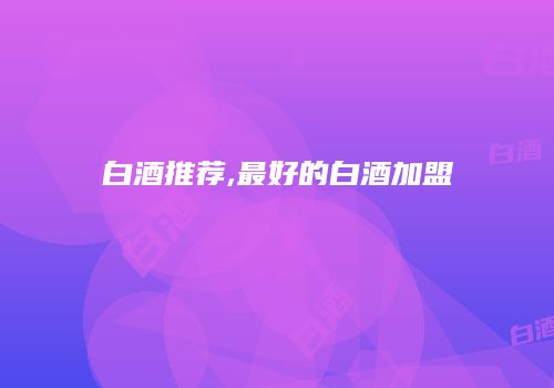 白酒推荐,最好的白酒加盟