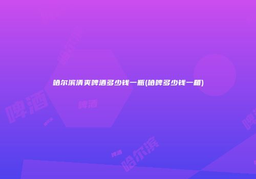 哈尔滨清爽啤酒多少钱一瓶(哈啤多少钱一箱)