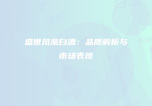盛世凤凰白酒：品质解析与市场表现