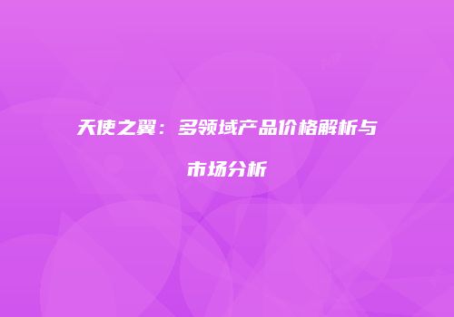 天使之翼：多领域产品价格解析与市场分析