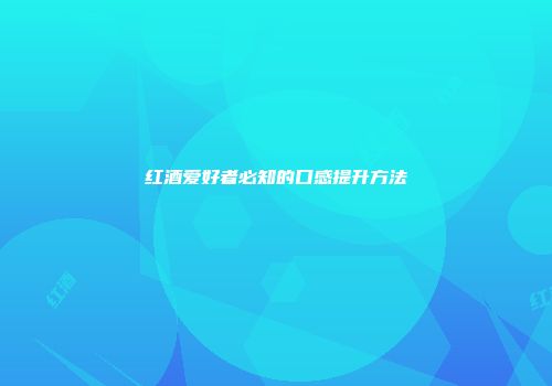 红酒爱好者必知的口感提升方法