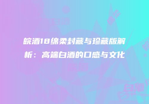皖酒18绵柔封藏与珍藏版解析：高端白酒的口感与文化