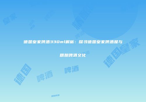 德国皇家啤酒330ml解析：探寻德国皇家啤酒屋与精酿啤酒文化