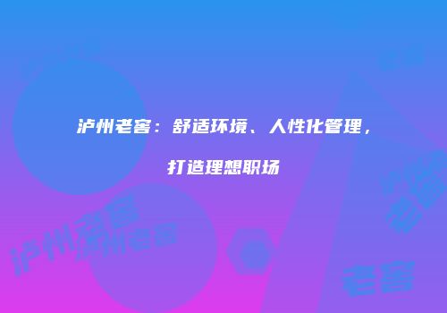 泸州老窖：舒适环境、人性化管理，打造理想职场