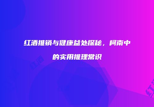 红酒推销与健康益处探秘，柯南中的实用推理常识