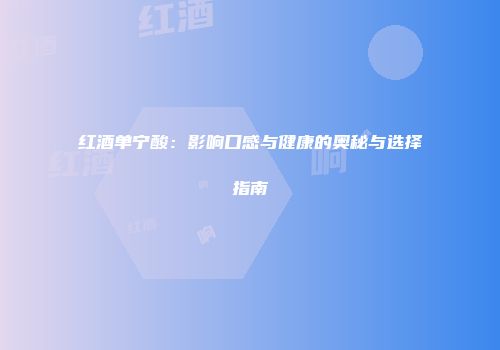 红酒单宁酸：影响口感与健康的奥秘与选择指南