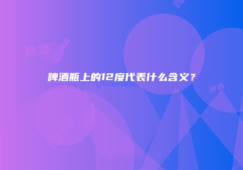 啤酒瓶上的12度代表什么含义？
