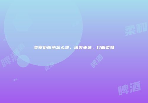 姜掌柜啤酒怎么样，清爽美味，口感柔和