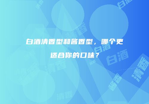 白酒清香型和酱香型，哪个更适合你的口味？