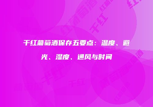 干红葡萄酒保存五要点：温度、避光、湿度、通风与时间