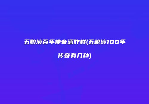 五粮液百年传奇酒咋样(五粮液100年传奇有几种)