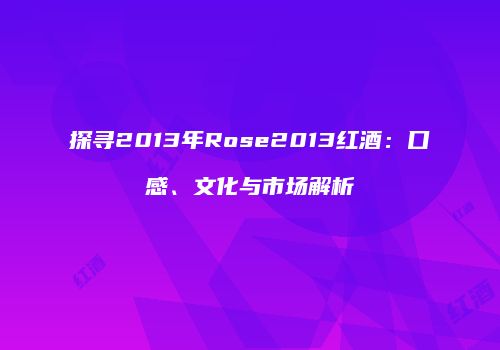 探寻2013年Rose2013红酒：口感、文化与市场解析