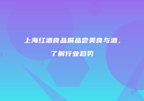 上海红酒食品展品尝美食与酒，了解行业趋势