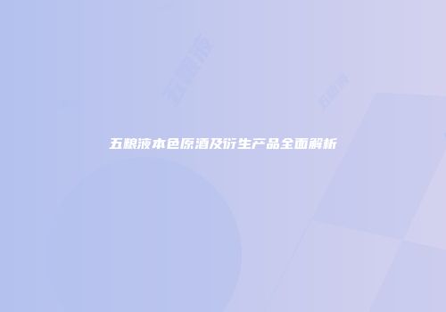 五粮液本色原酒及衍生产品全面解析