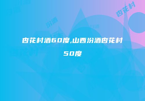杏花村酒60度,山西汾酒杏花村50度