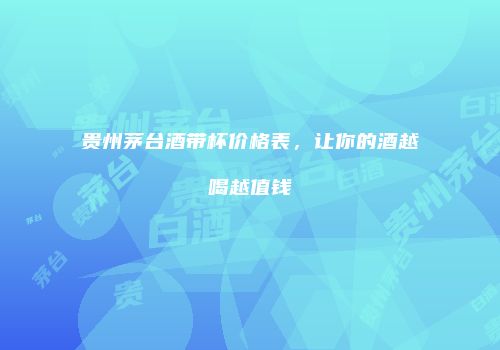 贵州茅台酒带杯价格表，让你的酒越喝越值钱