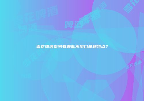 雪花啤酒系列有哪些不同口味和特点？
