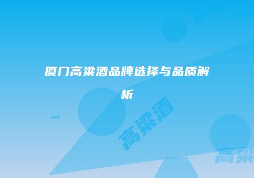 厦门高粱酒品牌选择与品质解析