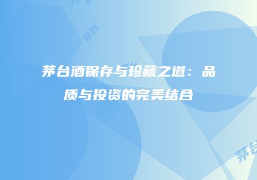 茅台酒保存与珍藏之道：品质与投资的完美结合