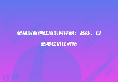 张裕解百纳红酒系列评测：品质、口感与性价比解析