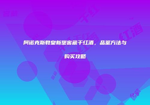 阿诺克斯教皇新堡窖藏干红酒，品鉴方法与购买攻略