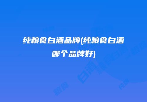 纯粮食白酒品牌(纯粮食白酒哪个品牌好)