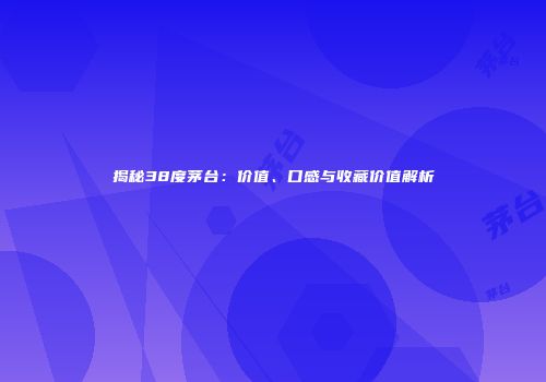 揭秘38度茅台：价值、口感与收藏价值解析