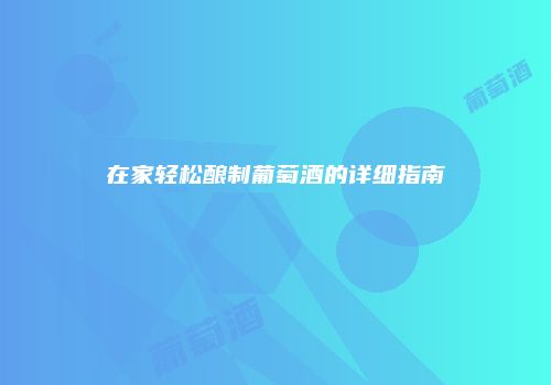 在家轻松酿制葡萄酒的详细指南