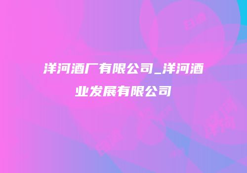 洋河酒厂有限公司_洋河酒业发展有限公司