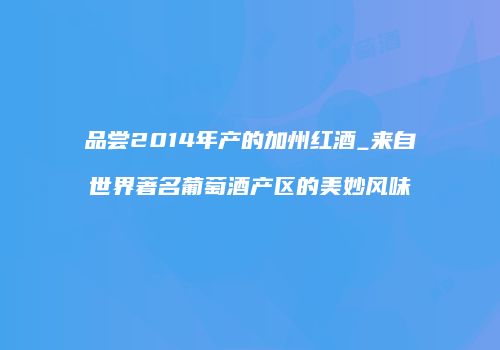 品尝2014年产的加州红酒_来自世界著名葡萄酒产区的美妙风味